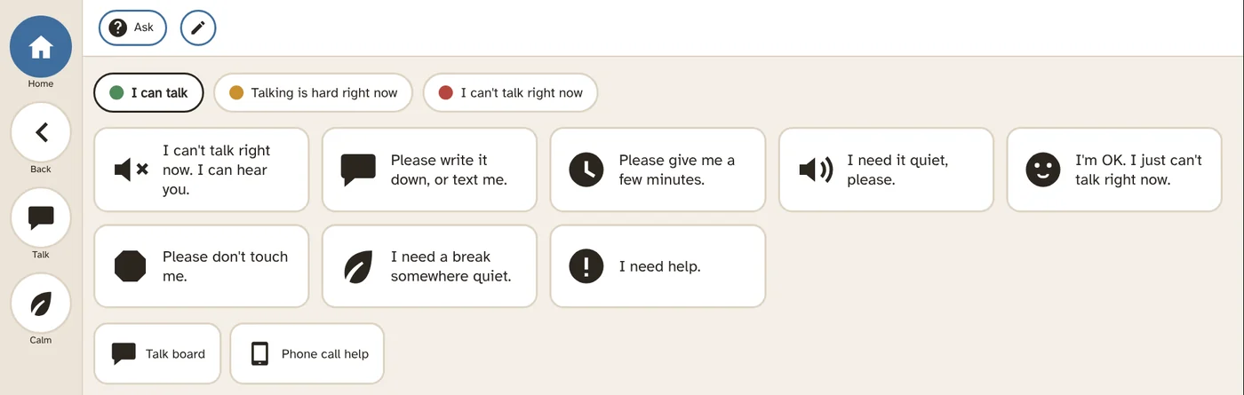 Quick phrases: I can't talk right now, I can hear you. Please write it down, or text me. I need help. With a talking status: I can talk, Talking is hard right now, I can't talk right now.